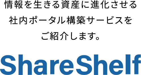 情報を生きる資産に進化させる社内ポータル構築サービスをご紹介します。 ShareShelf